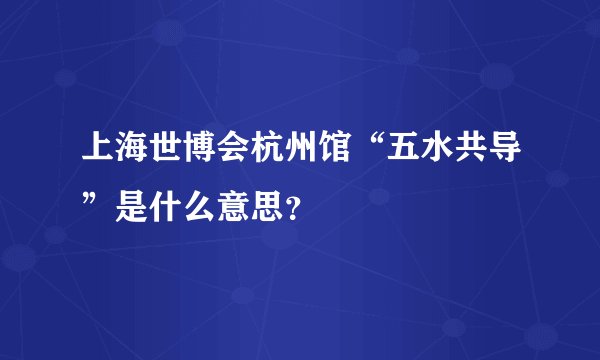 上海世博会杭州馆“五水共导”是什么意思？