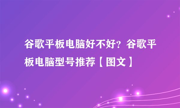 谷歌平板电脑好不好？谷歌平板电脑型号推荐【图文】