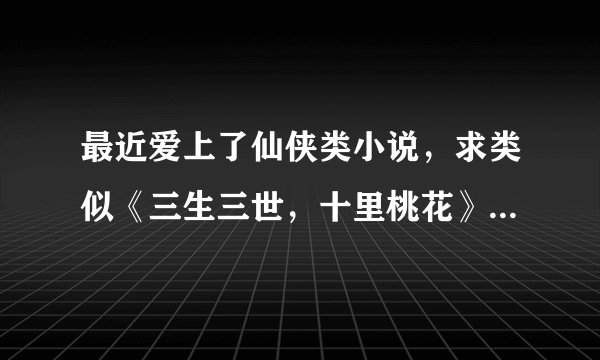 最近爱上了仙侠类小说，求类似《三生三世，十里桃花》这样的小说!还有“三生三世枕上书”是什么啊？