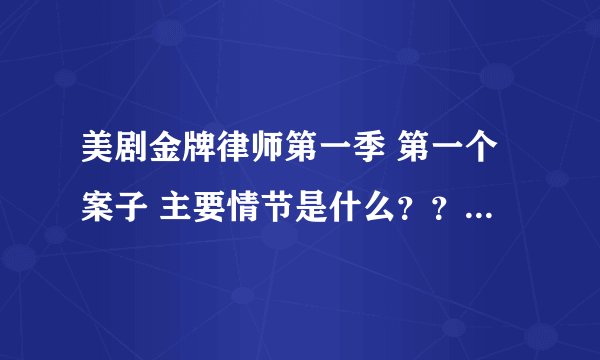 美剧金牌律师第一季 第一个案子 主要情节是什么？？让写观后感！！法律的！快啊！！