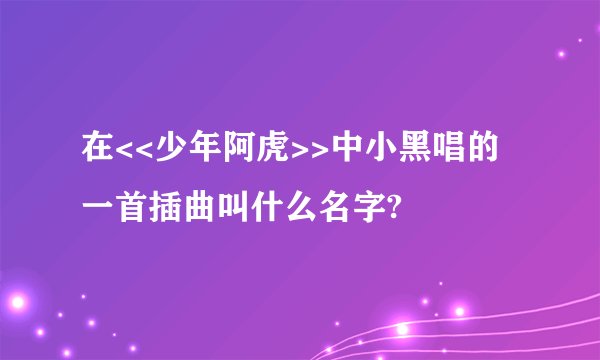 在<<少年阿虎>>中小黑唱的一首插曲叫什么名字?