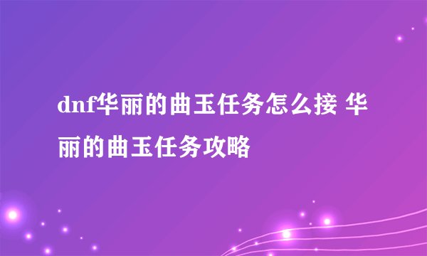 dnf华丽的曲玉任务怎么接 华丽的曲玉任务攻略