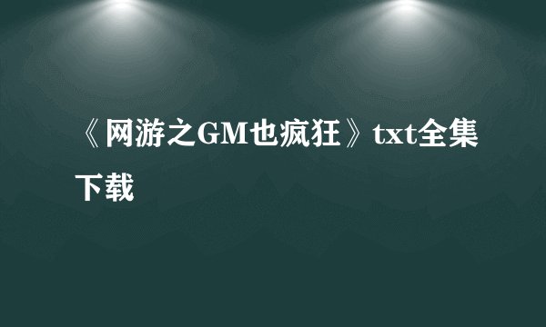 《网游之GM也疯狂》txt全集下载