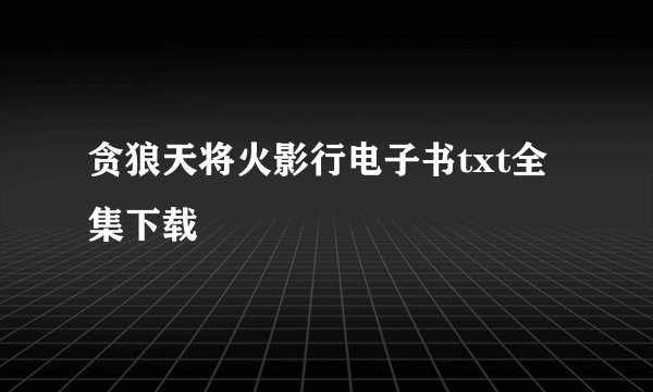 贪狼天将火影行电子书txt全集下载