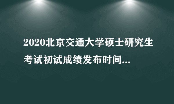 2020北京交通大学硕士研究生考试初试成绩发布时间调整通知