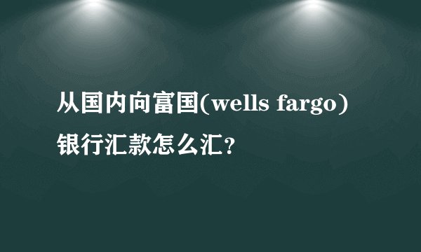 从国内向富国(wells fargo)银行汇款怎么汇？