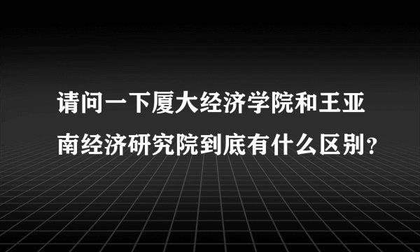 请问一下厦大经济学院和王亚南经济研究院到底有什么区别？