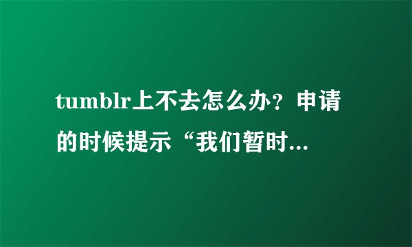 tumblr上不去怎么办？申请的时候提示“我们暂时无法完成您的请求”怎么回事？