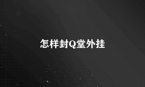怎样封Q堂外挂