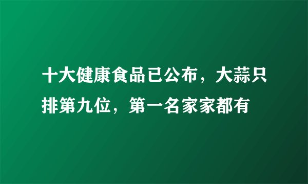 十大健康食品已公布，大蒜只排第九位，第一名家家都有