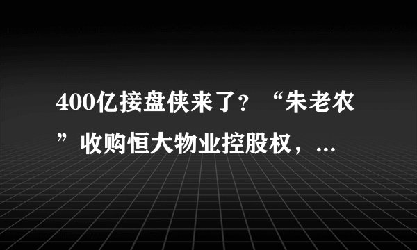 400亿接盘侠来了？“朱老农”收购恒大物业控股权，曾花巨资助王健林脱困