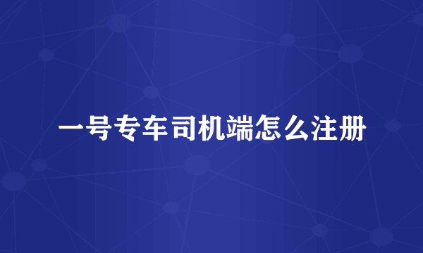 一号专车司机端怎么注册