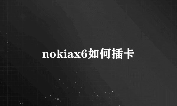 nokiax6如何插卡