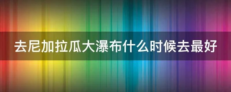 去尼加拉瓜大瀑布什么时候去最好