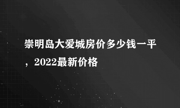 崇明岛大爱城房价多少钱一平，2022最新价格