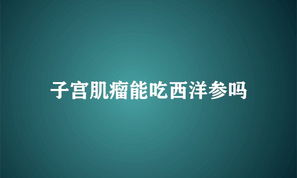 子宫肌瘤能吃西洋参吗