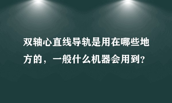 双轴心直线导轨是用在哪些地方的，一般什么机器会用到？