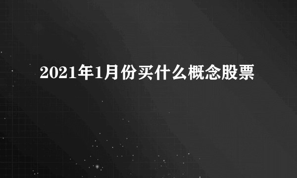 2021年1月份买什么概念股票