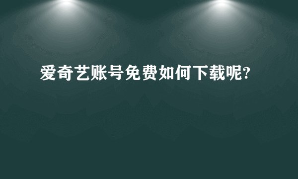 爱奇艺账号免费如何下载呢?