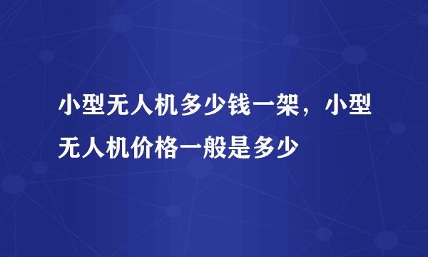 小型无人机多少钱一架，小型无人机价格一般是多少