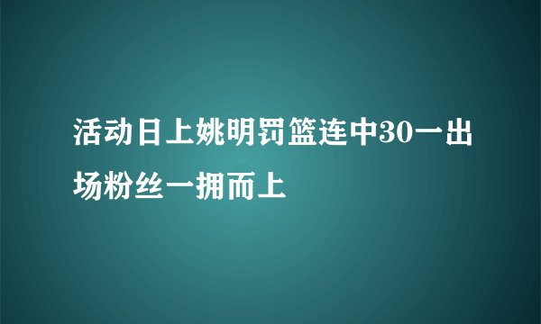 活动日上姚明罚篮连中30一出场粉丝一拥而上