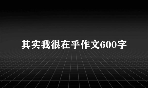 其实我很在乎作文600字