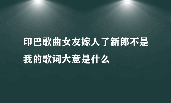 印巴歌曲女友嫁人了新郎不是我的歌词大意是什么
