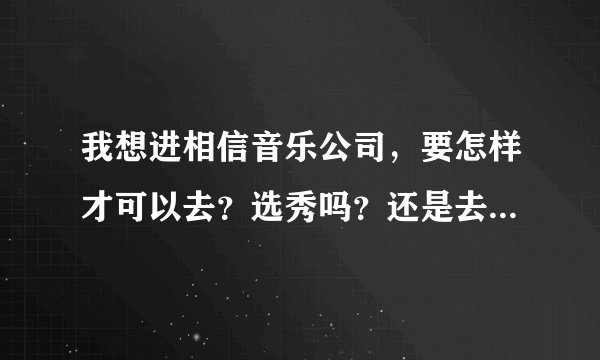 我想进相信音乐公司，要怎样才可以去？选秀吗？还是去公司直接递自己录的视频还是去门口蹲等？