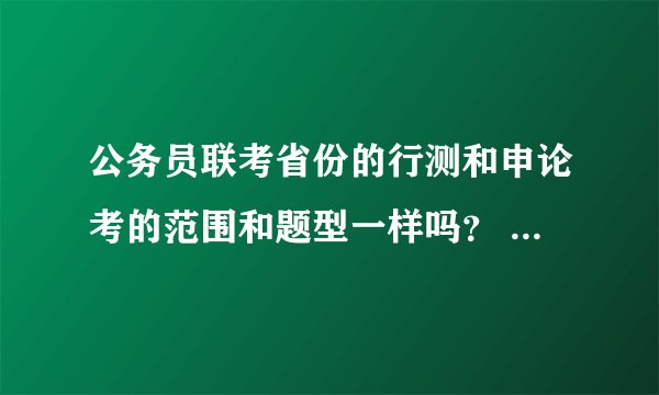 公务员联考省份的行测和申论考的范围和题型一样吗？ 特别是行测一样么？