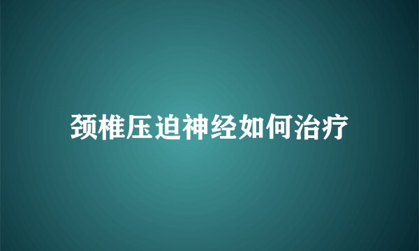 颈椎压迫神经如何治疗