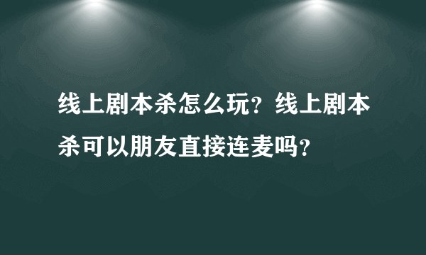 线上剧本杀怎么玩？线上剧本杀可以朋友直接连麦吗？