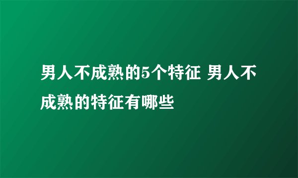 男人不成熟的5个特征 男人不成熟的特征有哪些