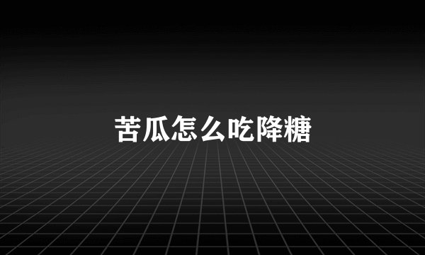 苦瓜怎么吃降糖