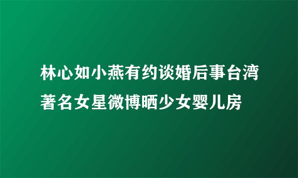 林心如小燕有约谈婚后事台湾著名女星微博晒少女婴儿房