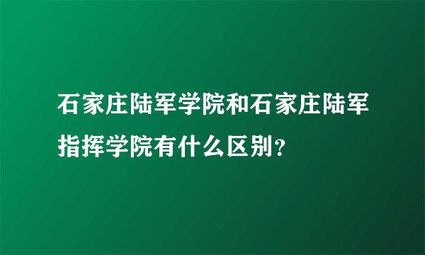 石家庄陆军学院和石家庄陆军指挥学院有什么区别？